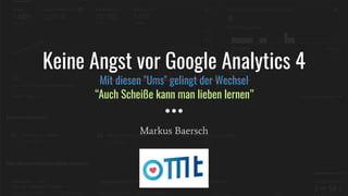 Keine Angst vor Google Analytics 4
Mit diesen "Ums" gelingt der Wechsel
Markus Baersch
____________________________________
“Auch Scheiße kann man lieben lernen”
 