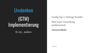 Conﬁg-Tag <> Settings Variable
Data Layer Umstellung:
problematisch
Consent Mode!
Umdenken
(GTM)
Implementierung
Es ist… a...
