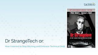 Dr StrangeTech or:
How I learned to Stop Bitching and Embrace Technical Debt
 