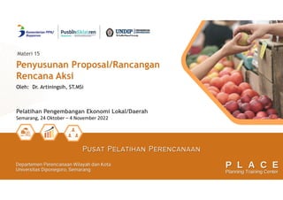 Pelatihan Pengembangan Ekonomi Lokal/Daerah
Semarang, 24 Oktober – 4 November 2022
Penyusunan Proposal/Rancangan
Rencana Aksi
Oleh: Dr. Artiningsih, ST.MSi
Materi 15
 
