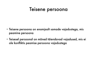 Teisene persoona
• Teisene persoona on enamjaolt samade vajadustega, mis
peamine persoona
• Teisesel persoonal on mõned täiendavad vajadused, mis ei
ole konfliktis peamise persoona vajadustega
 