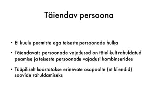 Täiendav persoona
• Ei kuulu peamiste ega teiseste persoonade hulka
• Täiendavate persoonade vajadused on täielikult rahuldatud
peamise ja teiseste persoonade vajadusi kombineerides
• Tüüpiliselt koostatakse erinevate osapoolte (nt kliendid)
soovide rahuldamiseks
 