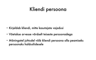 Kliendi persoona
• Kirjeldab kliendi, mitte kasutajate vajadusi
• Võetakse arvesse võrdselt teiseste persoonadega
• Mõningatel juhtudel võib kliendi persoona olla peamiseks
persoonaks haldusliidesele
 