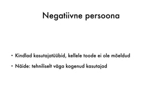 Negatiivne persoona
• Kindlad kasutajatüübid, kellele toode ei ole mõeldud
• Näide: tehniliselt väga kogenud kasutajad
 