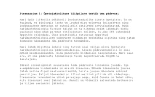 Stsenaarium 1: Õpetajakoolituse üliõpilane testib oma pädevusi
Mari õpib ülikoolis põhikooli loodusteaduslike ainete õpetajaks. Ta on
kuulnud, et bioloogia jaoks on loodud mitu erinevat õpitarkvara ning
loodusainete õpetajad on suhteliselt aktiivsed arvutikasutajad. Nüüd
haridustehnoloogia kursuse käigus on ta mitmega neist lähemalt kokku
puudunud ning omab paremat ettekujutust sellest, kuidas IKT vahendeid
õppetöös rakendada. Ühes praktikumis tutvustab õppejõud
haridustehnoloogiliste pädevuste hindamise keskkonda DigiMina ning jätab
koduseks ülesandeks oma pädevuste hindamise.
Mari läheb DigiMina lehele ning tutvub seal väljas oleva õpetajate
haridustehnoloogilise pädevusmudeliga. Lisaks pädevusmudelile on seal
mõned näidisülesanded, mida pädevuste hindamisel kasutatakse. Mari saab
aru, et oma pädevuste hindamiseks tuleb registreeruda DigiMina
kasutajaks.
Pärast sisselogimist suunatakse teda pädevuste hindamise juurde. Iga
alampädevuse hindamiseks on eraldi ülesanne. Mõnede ülesannete juures
tuleb valida õiged vastusevariandid, teiste juures ühendada sobivad
paarid jne. Paljud ülesanded on illustreeritud piltide või videotega.
Ülesannete lahendamine võtab parasjagu aega, kuid õnneks on lehel näha,
mitu ülesannet veel jäänud on. Samuti on võimalik salvestada hetkeseisu
ja hiljem vastamist jätkata.
 