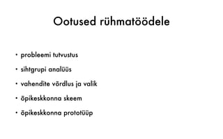 Ootused rühmatöödele
• probleemi tutvustus
• sihtgrupi analüüs
• vahendite võrdlus ja valik
• õpikeskkonna skeem
• õpikeskkonna prototüüp
 