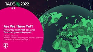 Are We There Yet?
My journey with CPaaS as a large
Telecom’s grassroots project
Sebastian Schumann
Deutsche Telekom Engineering | Int. Networks & Services
TADSummit 2022 | Aveiro, Portugal
#9
 