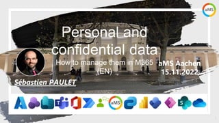 1
aMS Aachen
15.11.2022
Personal and
confidential data
How to manage them in M365
(EN)
Sébastien PAULET
 