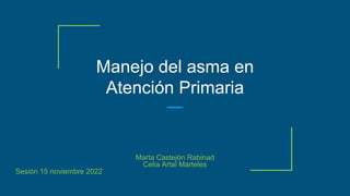 Manejo del asma en
Atención Primaria
Marta Castejón Rabinad
Celia Artal Marteles
Sesión 15 noviembre 2022
 