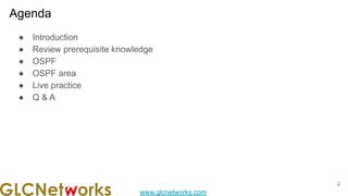 www.glcnetworks.com
Agenda
● Introduction
● Review prerequisite knowledge
● OSPF
● OSPF area
● Live practice
● Q & A
2
 