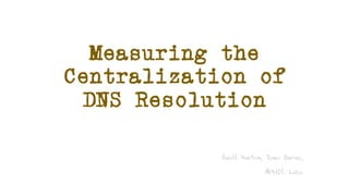 Measuring the
Centralization of
DNS Resolution
Geoff Huston, Joao Damas,
APNIC Labs
 