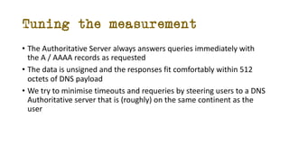 Tuning the measurement
• The Authoritative Server always answers queries immediately with
the A / AAAA records as requeste...