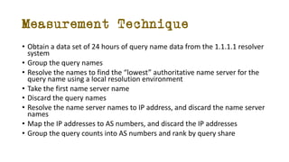 Measurement Technique
• Obtain a data set of 24 hours of query name data from the 1.1.1.1 resolver
system
• Group the quer...