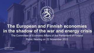 Bank of Finland
The European and Finnish economies
in the shadow of the war and energy crisis
The Committee of Economic Affairs of the Parliament of Finland
Public hearing on 22 November 2022
Governor Olli Rehn
 