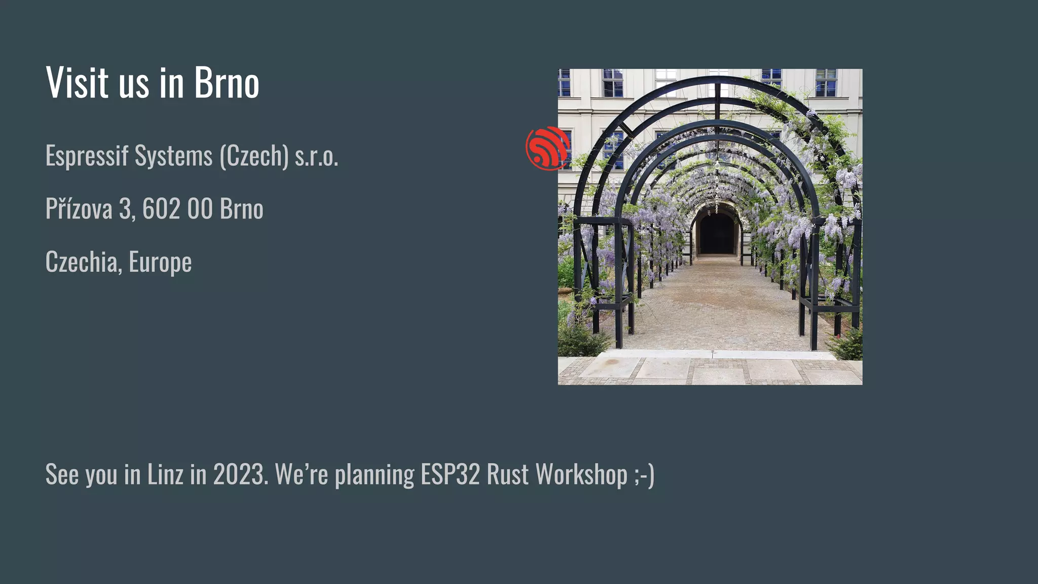 Visit us in Brno
Espressif Systems (Czech) s.r.o.
Přízova 3, 602 00 Brno
Czechia, Europe
See you in Linz in 2023. We’re planning ESP32 Rust Workshop ;-)
 