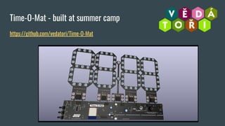 Time-O-Mat - built at summer camp
https://github.com/vedatori/Time-O-Mat
 
