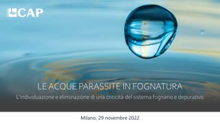 Milano, 29 novembre 2022
LE ACQUE PARASSITE IN FOGNATURA
L’individuazione e eliminazione di una criticità del sistema fognario e depurativo
 
