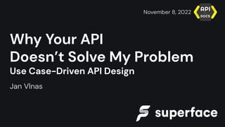 Why Your API
Doesn’t Solve My Problem
Use Case-Driven API Design
Jan Vlnas
November 8, 2022
 
