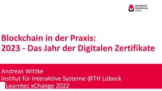 Blockchain in der Praxis:
2023 - Das Jahr der Digitalen Zertifikate
Andreas Wittke
Institut für Interaktive Systeme @TH Lübeck
Learntec xChange 2022
 