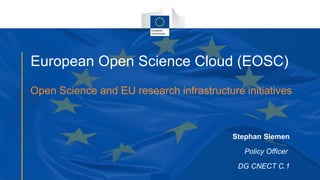 European Open Science Cloud (EOSC)
Open Science and EU research infrastructure initiatives
Stephan Siemen
Policy Officer
DG CNECT C.1
 