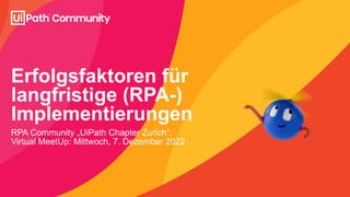 Erfolgsfaktoren für
langfristige (RPA-)
Implementierungen
RPA Community „UiPath Chapter Zurich“,
Virtual MeetUp: Mittwoch, 7. Dezember 2022
 