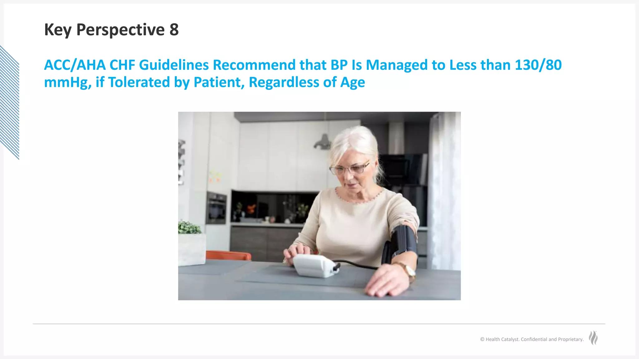 © Health Catalyst. Confidential and Proprietary.
Key Perspective 8
ACC/AHA CHF Guidelines Recommend that BP Is Managed to Less than 130/80
mmHg, if Tolerated by Patient, Regardless of Age
 