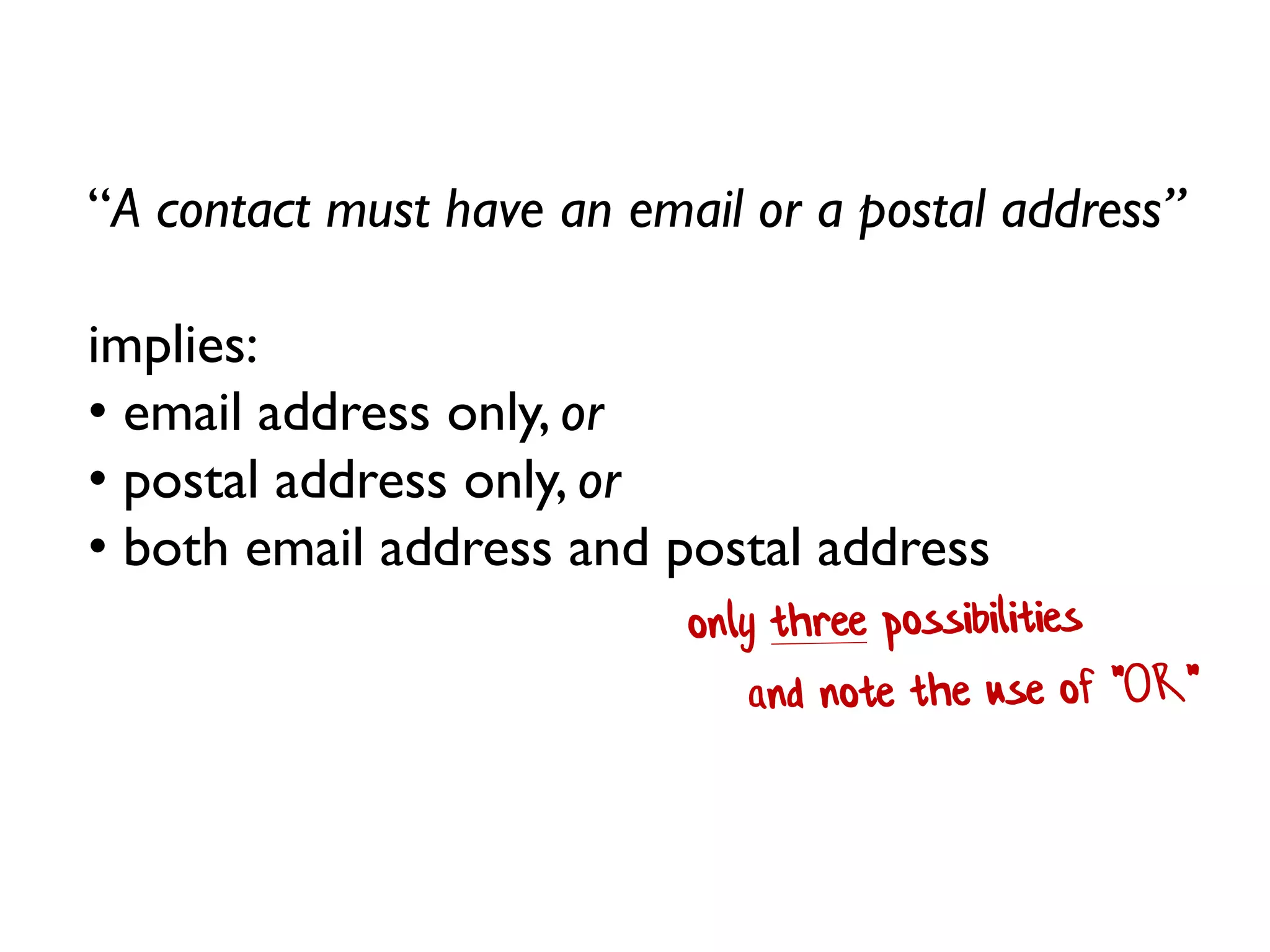 “A contact must have an email or a postal address”
implies:
• email address only, or
• postal address only, or
• both email address and postal address
 