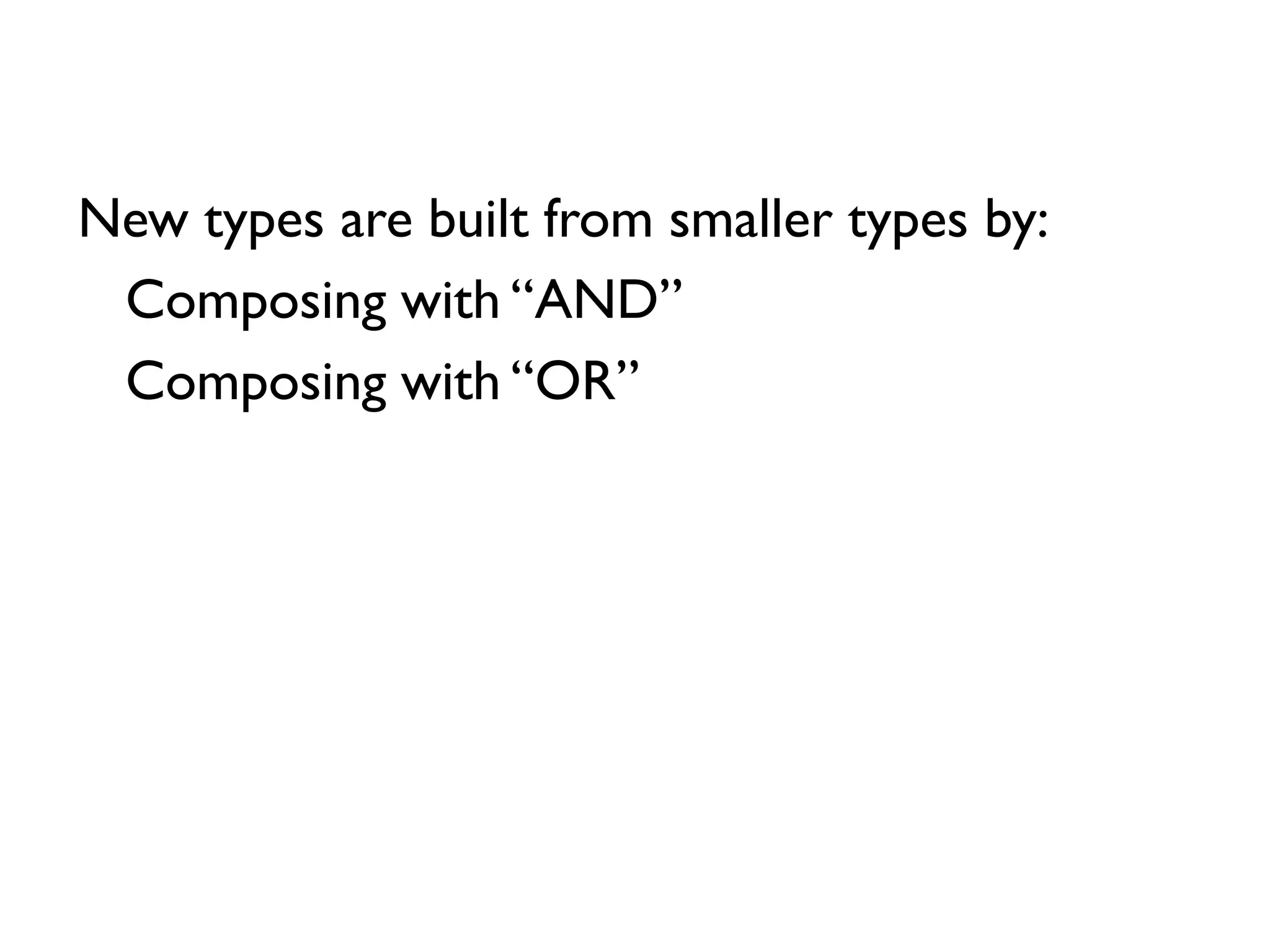 New types are built from smaller types by:
Composing with “AND”
Composing with “OR”
 