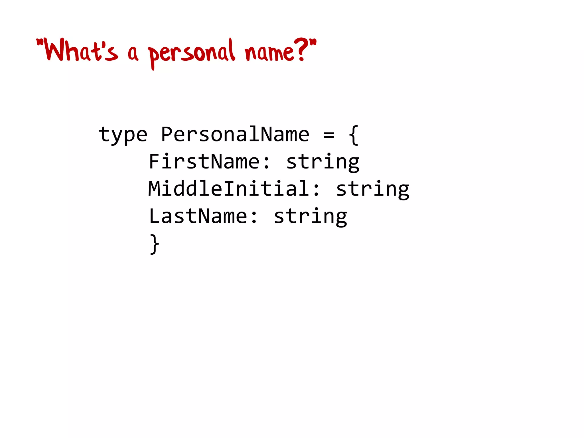 type PersonalName = {
FirstName: string
MiddleInitial: string
LastName: string
}
"What's a personal name?"
 