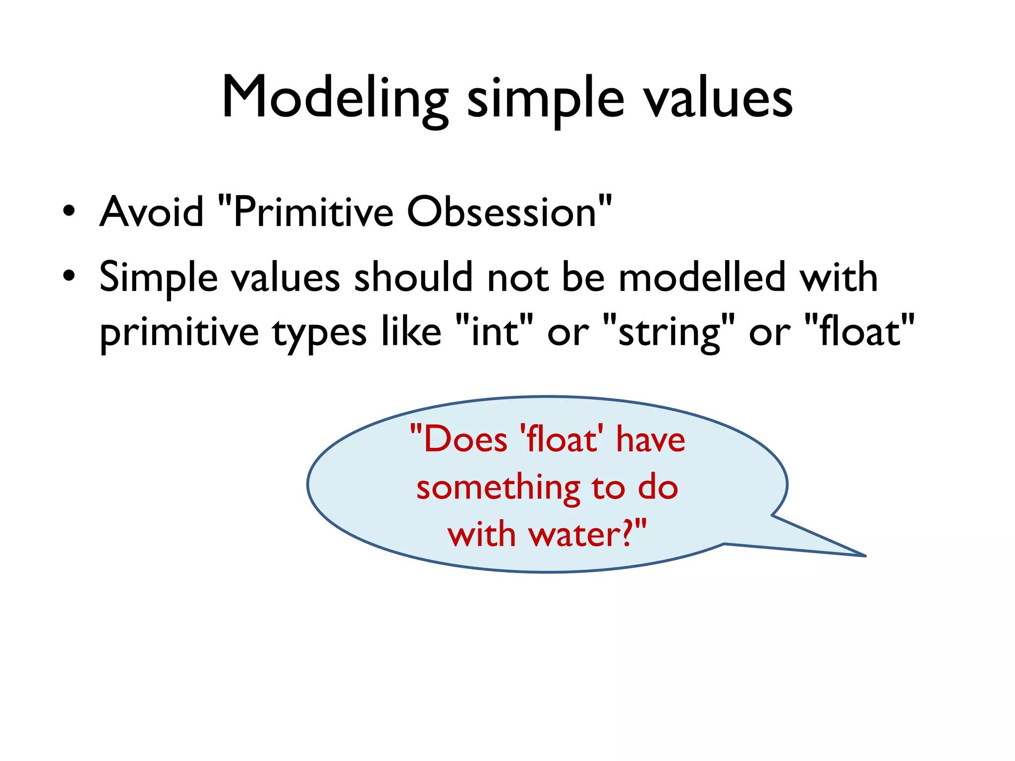 Modeling simple values
• Avoid "Primitive Obsession"
• Simple values should not be modelled with
primitive types like "int" or "string" or "float"
"Does 'float' have
something to do
with water?"
 