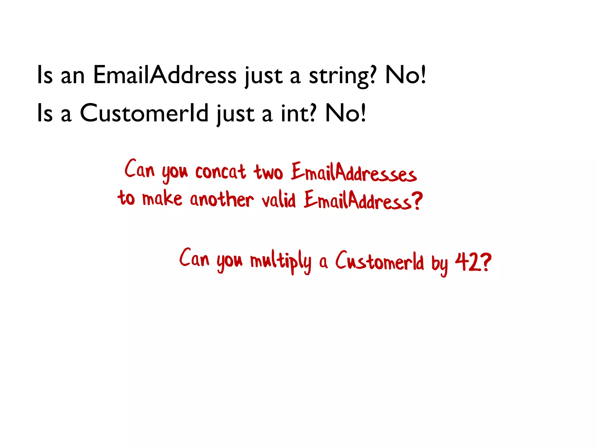 Is an EmailAddress just a string? No!
Is a CustomerId just a int? No!
 