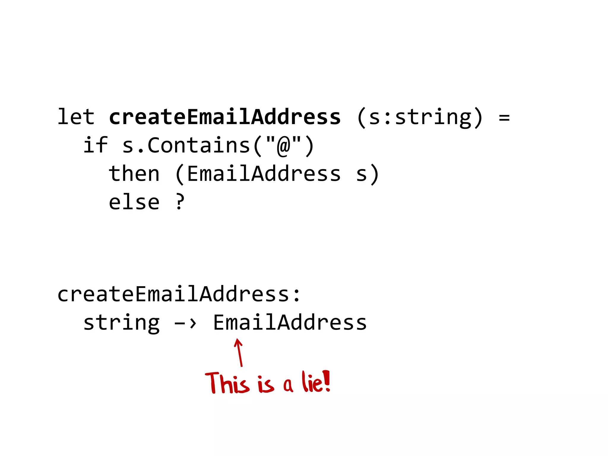 let createEmailAddress (s:string) =
if s.Contains("@")
then (EmailAddress s)
else ?
createEmailAddress:
string –› EmailAddress
 