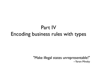 Part IV
Encoding business rules with types
"Make illegal states unrepresentable!"
–Yaron Minsky
 