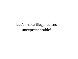 Let’s make illegal states
unrepresentable!
 