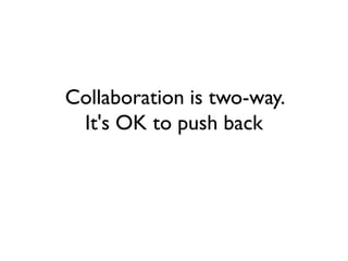 Collaboration is two-way.
It's OK to push back
 
