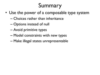 Summary
• Use the power of a composable type system
– Choices rather than inheritance
– Options instead of null
– Avoid primitive types
– Model constraints with new types
– Make illegal states unrepresentable
 