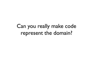 Can you really make code
represent the domain?
 