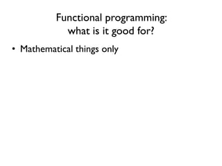 Functional programming:
what is it good for?
• Mathematical things only
 