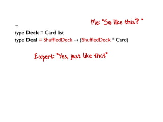 ...
type Deck = Card list
type Deal = ShuffledDeck –› (ShuffledDeck * Card)
 