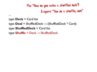 ...
type Deck = Card list
type Deal = ShuffledDeck –› (ShuffledDeck * Card)
type ShuffledDeck = Card list
type Shuffle = Deck –› ShuffledDeck
 