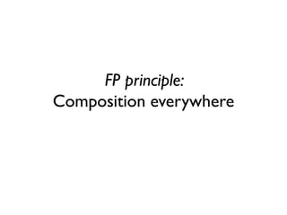 FP principle:
Composition everywhere
 