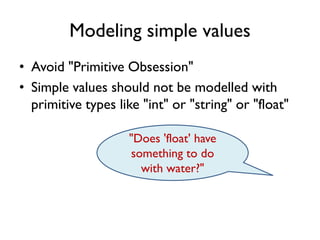 Modeling simple values
• Avoid "Primitive Obsession"
• Simple values should not be modelled with
primitive types like "int" or "string" or "float"
"Does 'float' have
something to do
with water?"
 