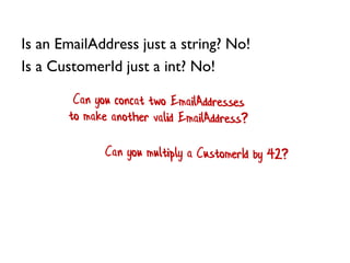 Is an EmailAddress just a string? No!
Is a CustomerId just a int? No!
 