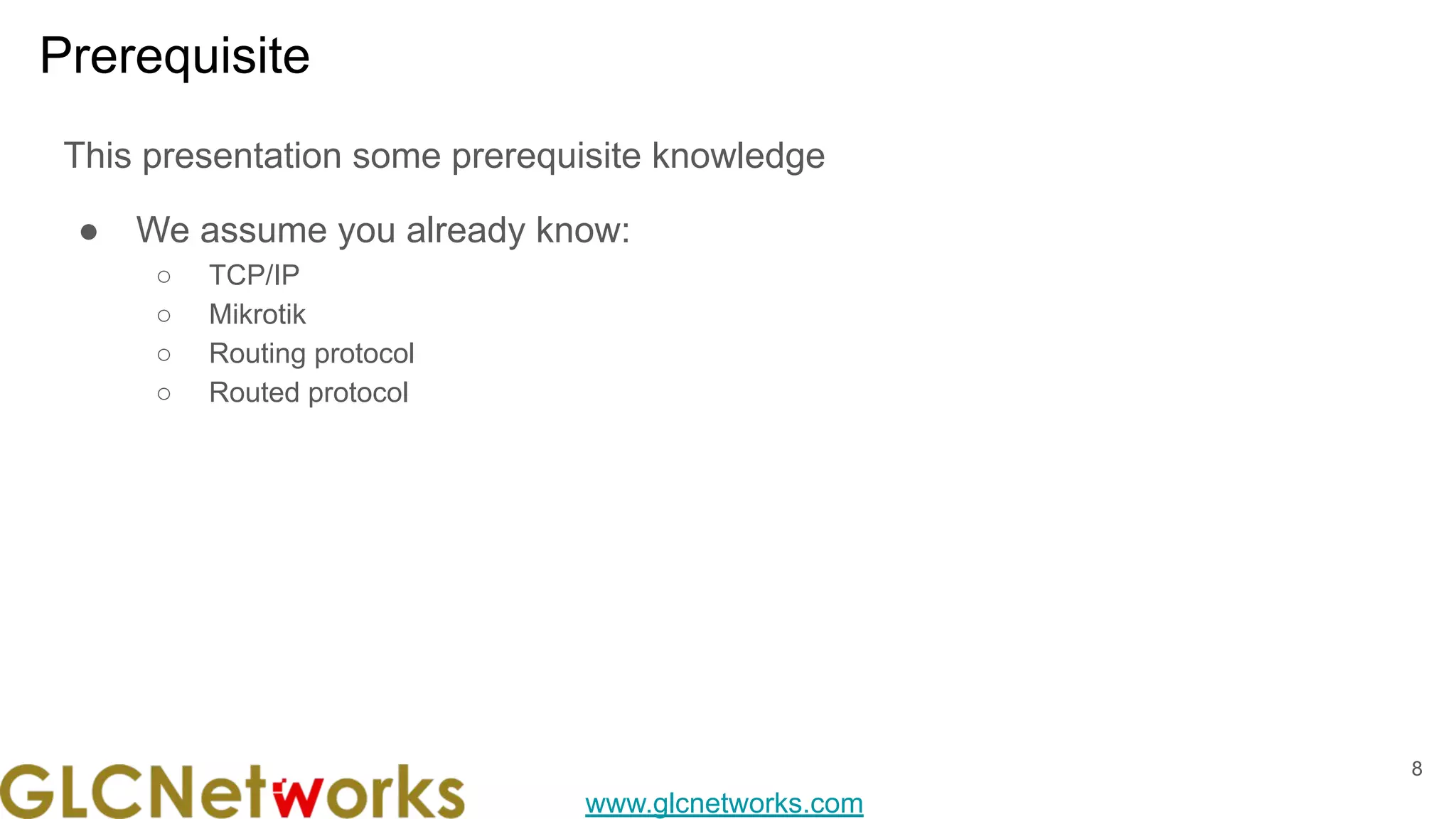 www.glcnetworks.com
Prerequisite
This presentation some prerequisite knowledge
● We assume you already know:
○ TCP/IP
○ Mikrotik
○ Routing protocol
○ Routed protocol
8
 
