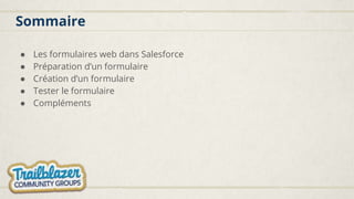 Sommaire
● Les formulaires web dans Salesforce
● Préparation d’un formulaire
● Création d’un formulaire
● Tester le formulaire
● Compléments
 