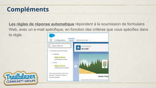 Compléments
Les règles de réponse automatique répondent à la soumission de formulaire
Web, avec un e-mail spécifique, en fonction des critères que vous spécifiez dans
la règle.
 