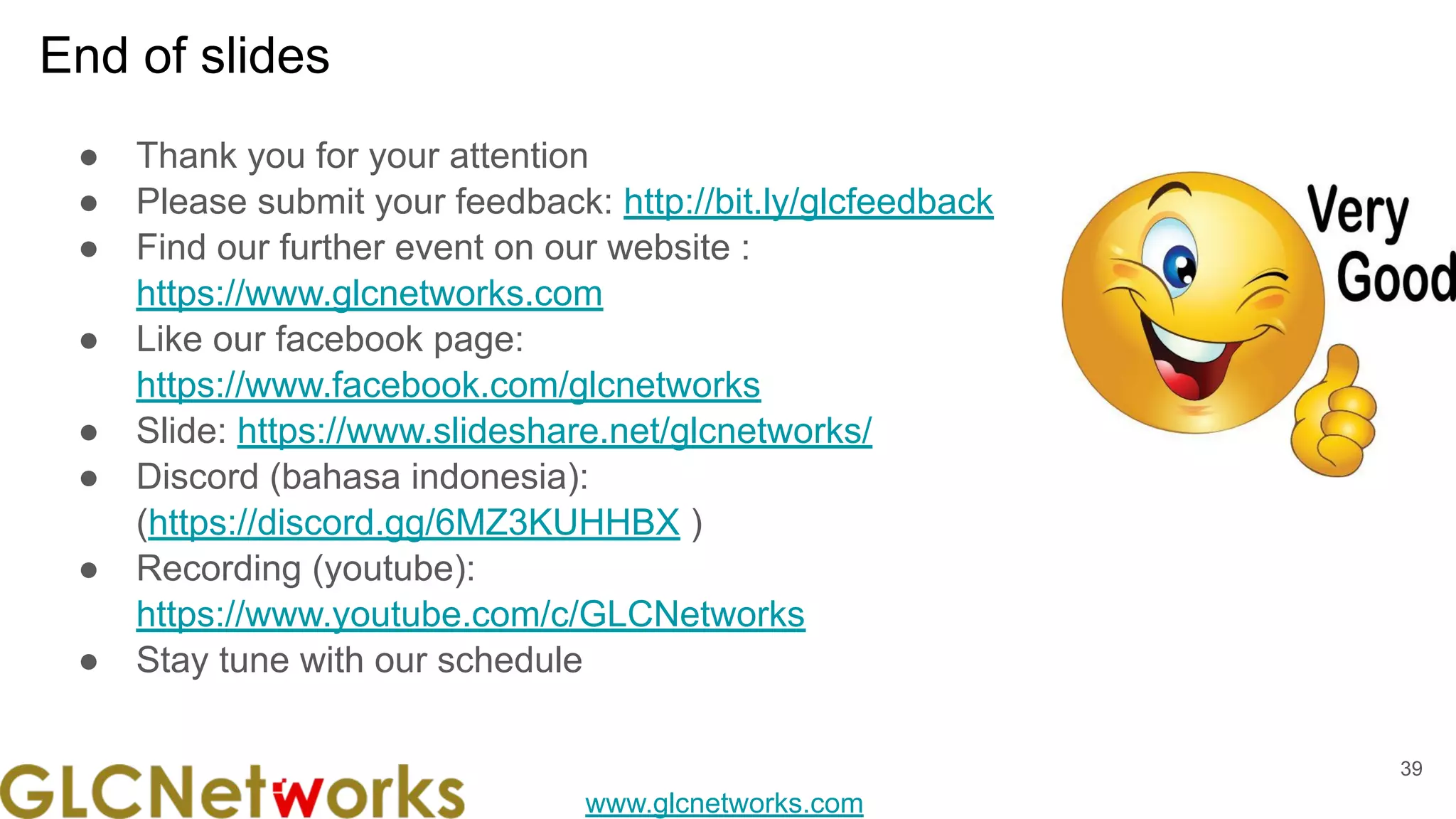 www.glcnetworks.com
End of slides
● Thank you for your attention
● Please submit your feedback: http://bit.ly/glcfeedback
● Find our further event on our website :
https://www.glcnetworks.com
● Like our facebook page:
https://www.facebook.com/glcnetworks
● Slide: https://www.slideshare.net/glcnetworks/
● Discord (bahasa indonesia):
(https://discord.gg/6MZ3KUHHBX )
● Recording (youtube):
https://www.youtube.com/c/GLCNetworks
● Stay tune with our schedule
39
 