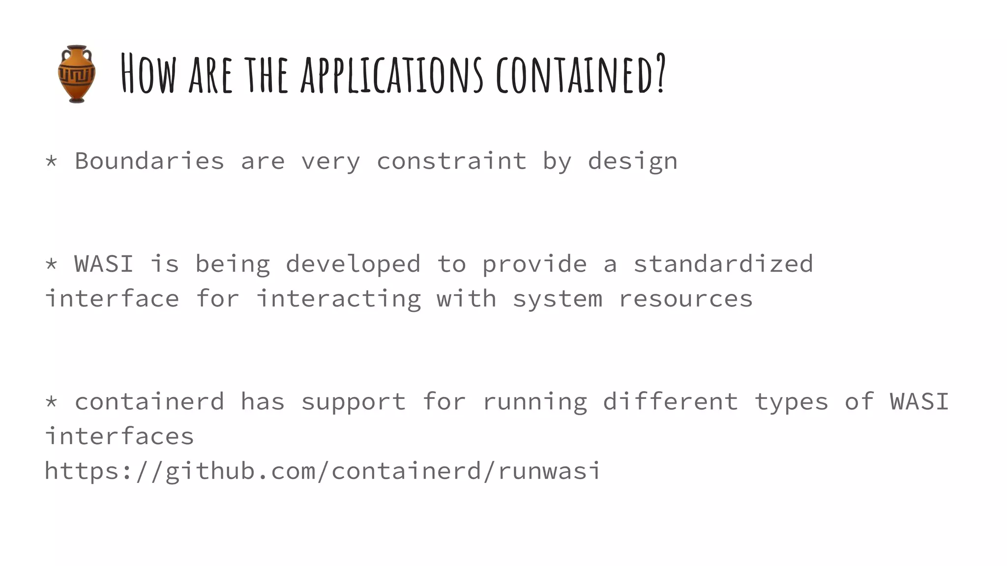 * Boundaries are very constraint by design
* WASI is being developed to provide a standardized
interface for interacting with system resources
* containerd has support for running different types of WASI
interfaces
https://github.com/containerd/runwasi
🏺 How are the applications contained?
 