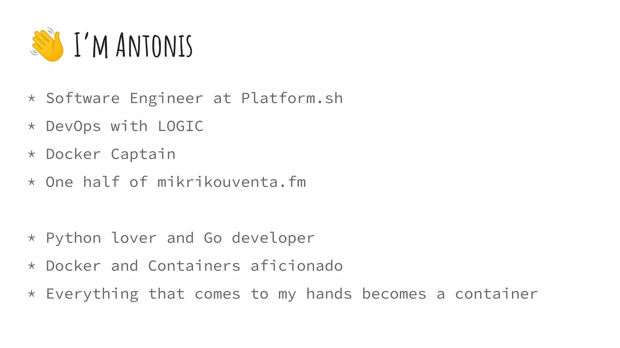 👋 I’m Antonis
* Software Engineer at Platform.sh
* DevOps with LOGIC
* Docker Captain
* One half of mikrikouventa.fm
* Python lover and Go developer
* Docker and Containers aficionado
* Everything that comes to my hands becomes a container
 