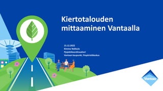 Kiertotalouden
mittaaminen Vantaalla
15.12.2022
Kimmo Nekkula
Pjojektikoordinaattori
Vantaan kaupunki, Ympäristökeskus
 
